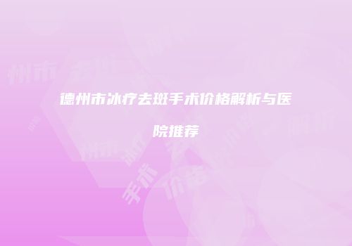 德州市冰疗去斑手术价格解析与医院推荐