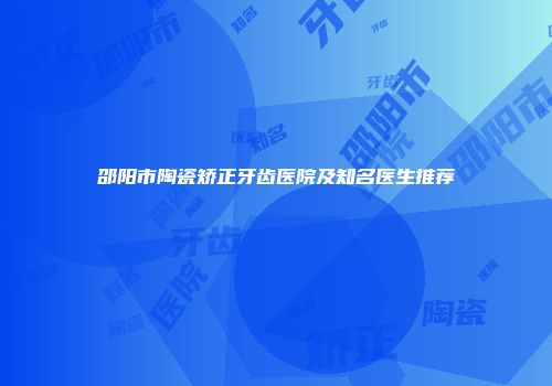 邵阳市陶瓷矫正牙齿医院及知名医生推荐