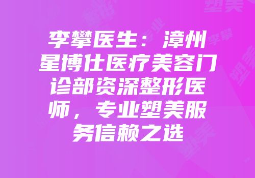 李攀医生：漳州星博仕医疗美容门诊部资深整形医师，专业塑美服务信赖之选