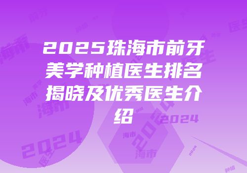2025珠海市前牙美学种植医生排名揭晓及优秀医生介绍