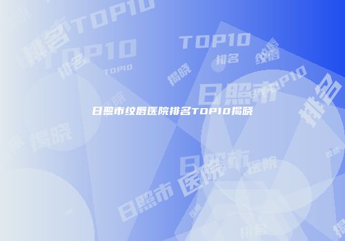 日照市纹唇医院排名TOP10揭晓