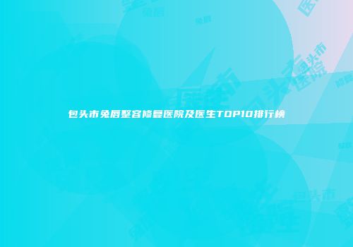 包头市兔唇整容修复医院及医生TOP10排行榜