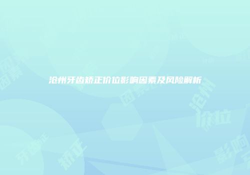 沧州牙齿矫正价位影响因素及风险解析