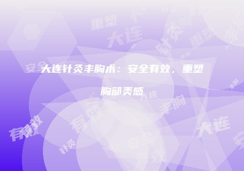 大连针灸丰胸术：安全有效，重塑胸部美感