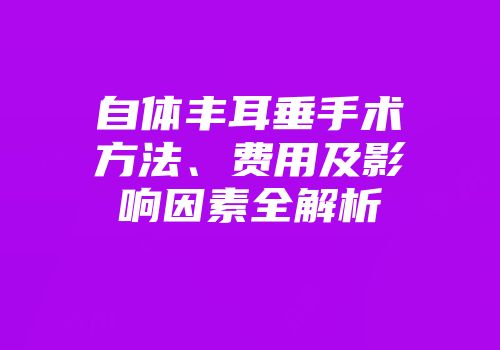 自体丰耳垂手术方法、费用及影响因素全解析