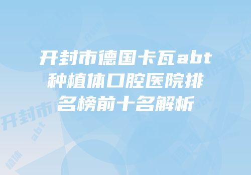 开封市德国卡瓦abt种植体口腔医院排名榜前十名解析