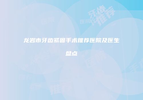 龙岩市牙齿紧固手术推荐医院及医生盘点