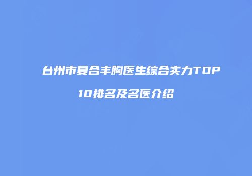 台州市复合丰胸医生综合实力TOP10排名及名医介绍