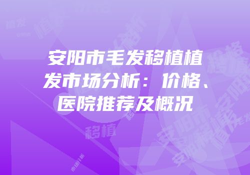 安阳市毛发移植植发市场分析：价格、医院推荐及概况
