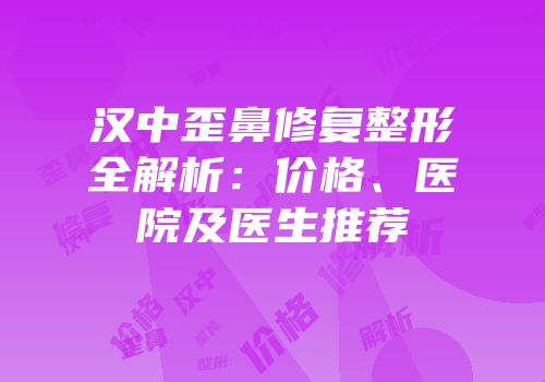 汉中歪鼻修复整形全解析：价格、医院及医生推荐