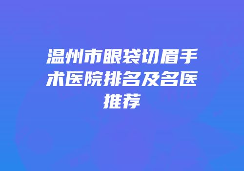 温州市眼袋切眉手术医院排名及名医推荐