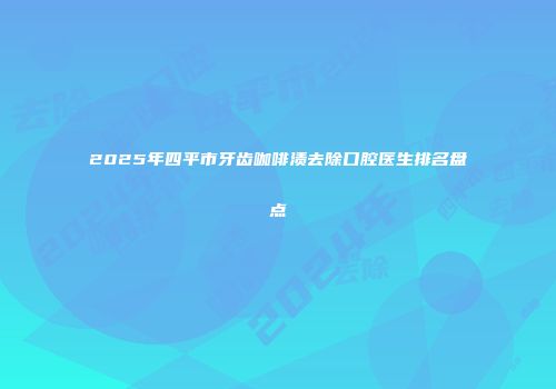 2025年四平市牙齿咖啡渍去除口腔医生排名盘点