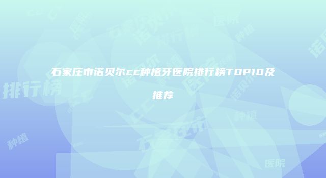 石家庄市诺贝尔cc种植牙医院排行榜TOP10及推荐