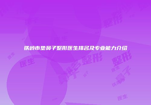 铁岭市垫鼻子整形医生排名及专业能力介绍