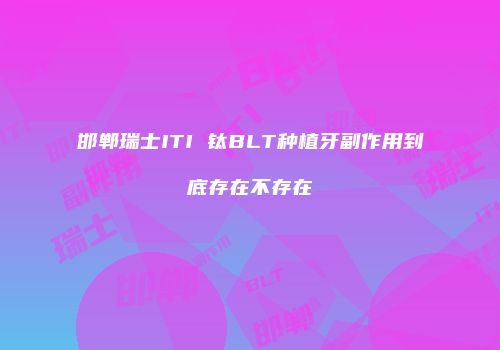 邯郸瑞士ITI 钛BLT种植牙副作用到底存在不存在