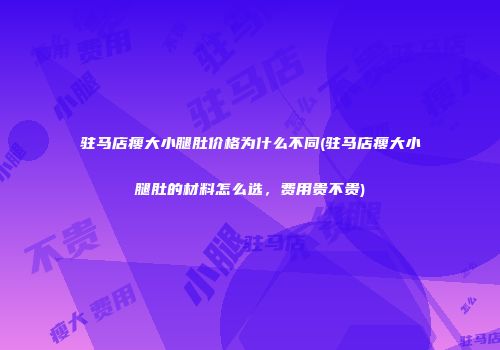 驻马店瘦大小腿肚价格为什么不同(驻马店瘦大小腿肚的材料怎么选，费用贵不贵)