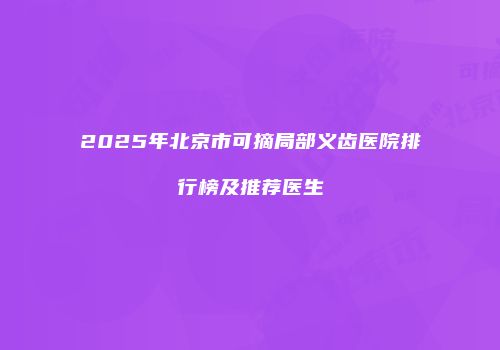 2025年北京市可摘局部义齿医院排行榜及推荐医生
