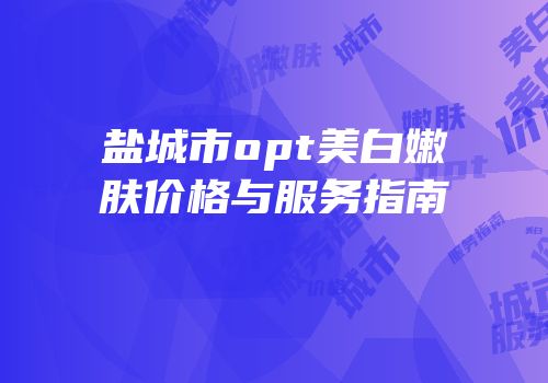 盐城市opt美白嫩肤价格与服务指南