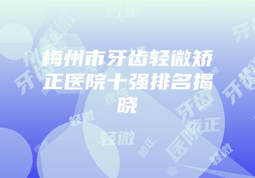 梅州市牙齿轻微矫正医院十强排名揭晓