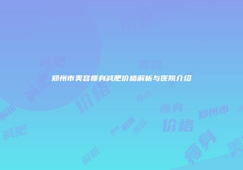 郑州市美容瘦身减肥价格解析与医院介绍