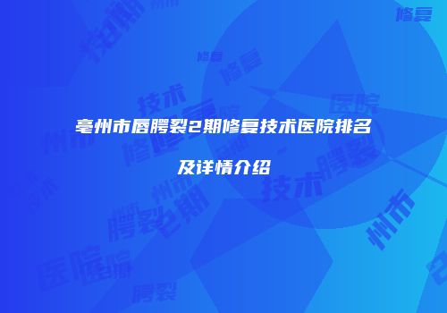 亳州市唇腭裂2期修复技术医院排名及详情介绍