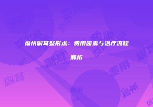 福州副耳整形术：费用因素与治疗流程解析