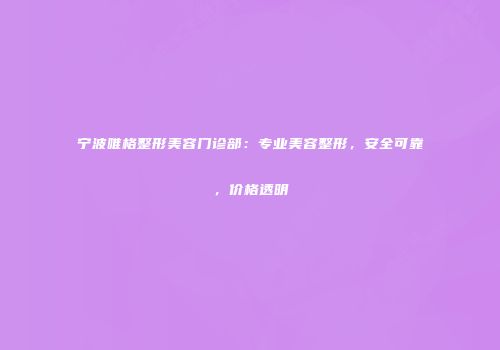宁波唯格整形美容门诊部：专业美容整形，安全可靠，价格透明