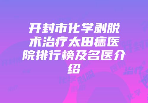 开封市化学剥脱术治疗太田痣医院排行榜及名医介绍