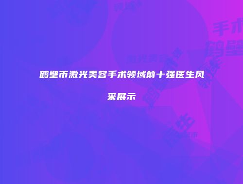 鹤壁市激光美容手术领域前十强医生风采展示