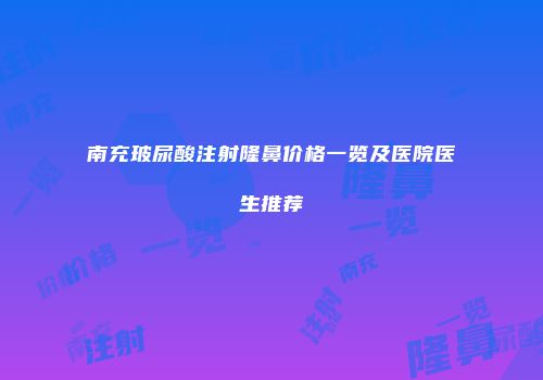 南充玻尿酸注射隆鼻价格一览及医院医生推荐