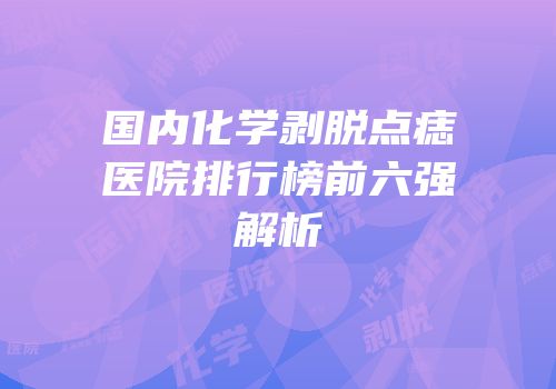 国内化学剥脱点痣医院排行榜前六强解析