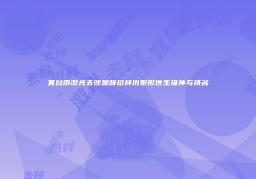 宜昌市激光去除咖啡斑样斑整形医生推荐与排名