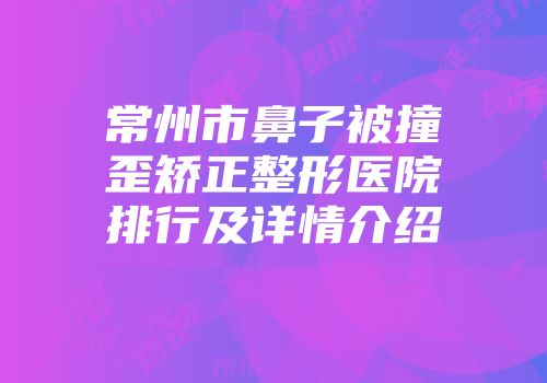 常州市鼻子被撞歪矫正整形医院排行及详情介绍
