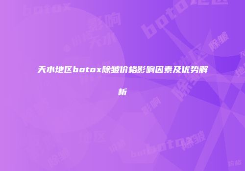 天水地区botox除皱价格影响因素及优势解析