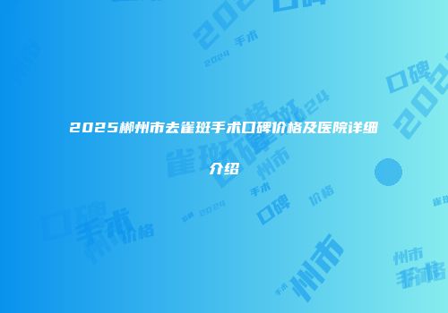 2025郴州市去雀斑手术口碑价格及医院详细介绍