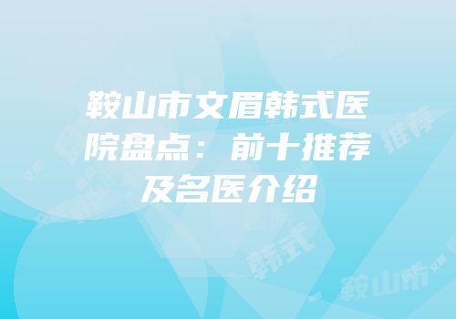 鞍山市文眉韩式医院盘点：前十推荐及名医介绍