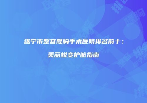 遂宁市整容隆胸手术医院排名前十：美丽蜕变护航指南