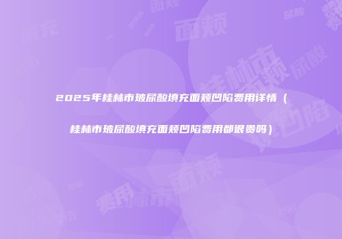 2025年桂林市玻尿酸填充面颊凹陷费用详情（桂林市玻尿酸填充面颊凹陷费用都很贵吗）