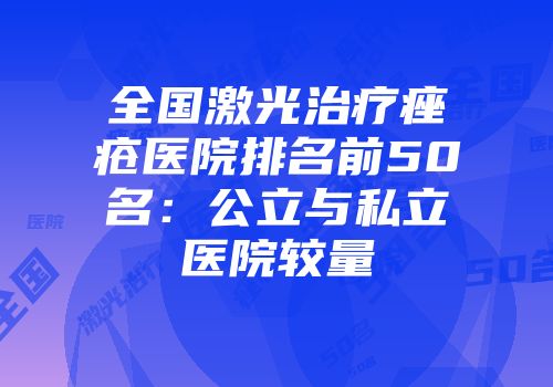 全国激光治疗痤疮医院排名前50名：公立与私立医院较量