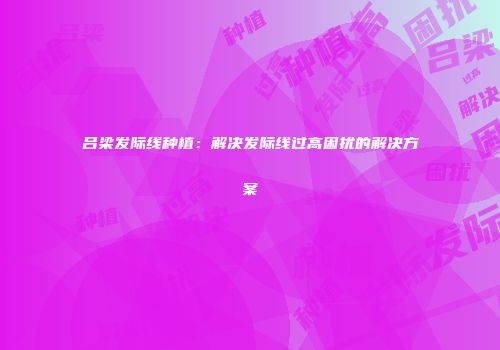 吕梁发际线种植：解决发际线过高困扰的解决方案