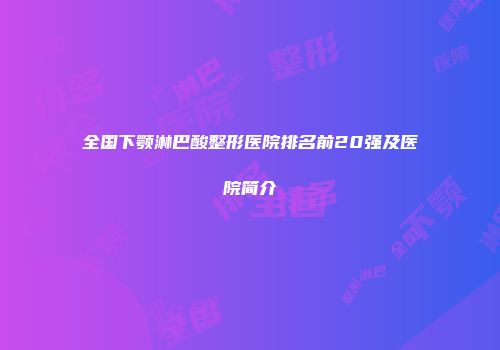 全国下颚淋巴酸整形医院排名前20强及医院简介