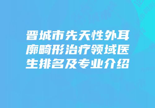 晋城市先天性外耳廓畸形治疗领域医生排名及专业介绍