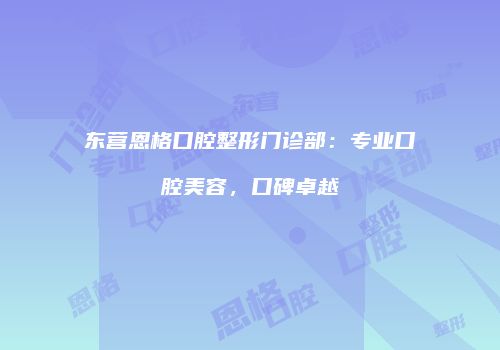 东营恩格口腔整形门诊部：专业口腔美容，口碑卓越