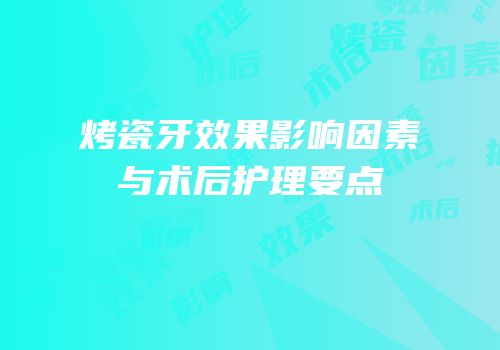 烤瓷牙效果影响因素与术后护理要点