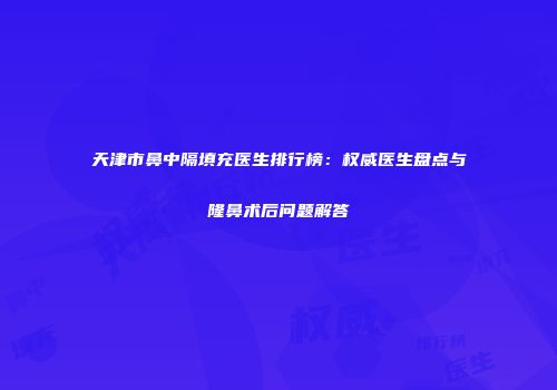 天津市鼻中隔填充医生排行榜：权威医生盘点与隆鼻术后问题解答