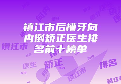 镇江市后槽牙向内倒矫正医生排名前十榜单