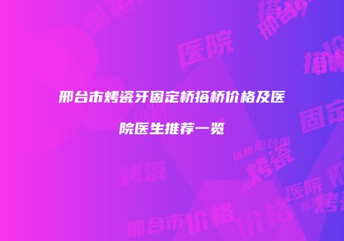 邢台市烤瓷牙固定桥搭桥价格及医院医生推荐一览