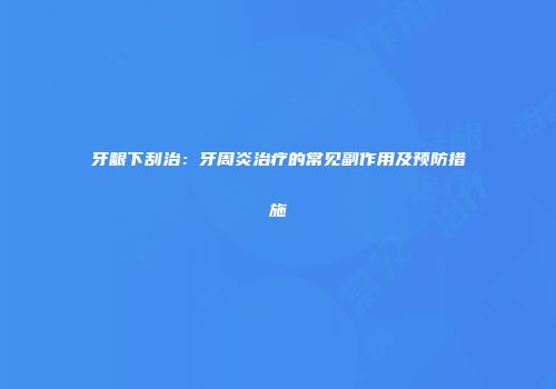 牙龈下刮治：牙周炎治疗的常见副作用及预防措施