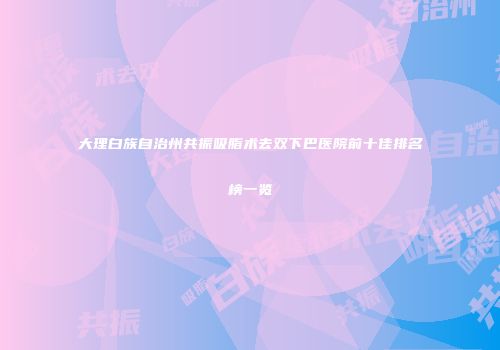 大理白族自治州共振吸脂术去双下巴医院前十佳排名榜一览