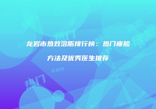 龙岩市热效溶脂排行榜：热门瘦脸方法及优秀医生推荐